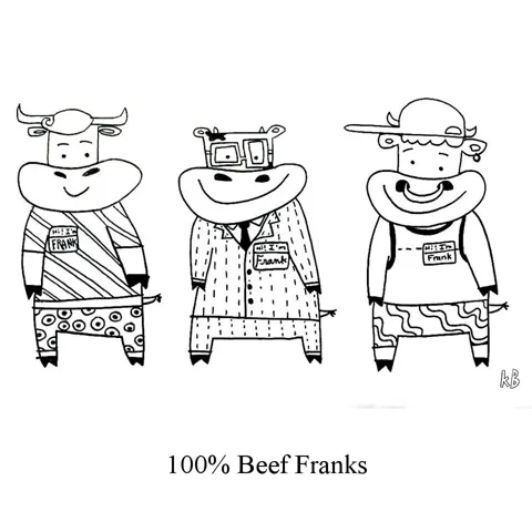 In this pun on 100% beef franks (aka hotdogs) , we see three cows, who are, as most cows are, 100% beef, and all their names just happen to be Frank! 