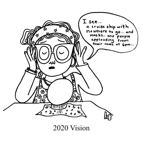In this pun on the eyeball goal of seeing 20/20, we see a 2020 vision, i.e. a psychic having a psychic vision, saying "I see... a cruise ship with nowhere to go... and masks... and people applauding from their roofs at 6pm..." It is, of course, a vision from the year 2020.