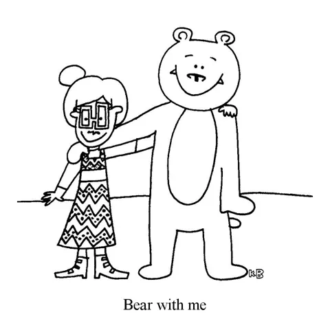 In this pun on the phrase "Bear with me," you see me, with a bear., in a friendly embrace. 