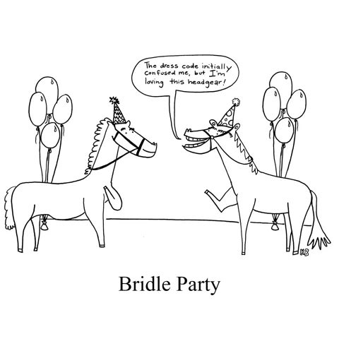 In this pun on bridal party, we see a bridle party: a party for horses where they have to wear bridles. One guest says to another: "The dress code initially confused me, but I'm loving this headgear!" 