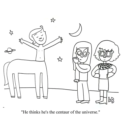 In this pun on center of the universe, we see two women rolling their eyes as they approach a guy who clearly is very full of himself. The guy is, of course, actually a centaur. One woman says to the other, "He think's he's the centaur of the universe!" 