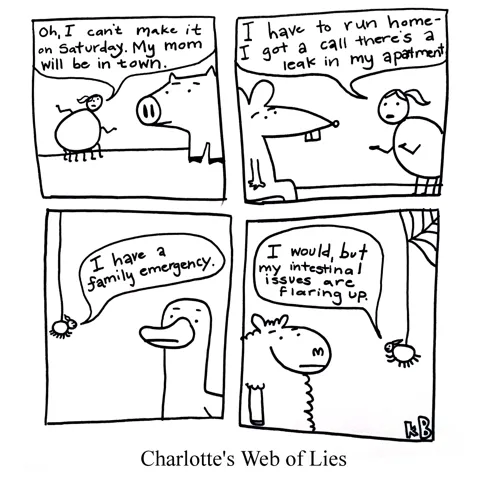 In this pun on E. B. White's novel Charlotte's Web, we see Charlotte's web of lies, where she tells farm animals lies like "I can't make it, my mom will be in town." or "I have a family emergency."
