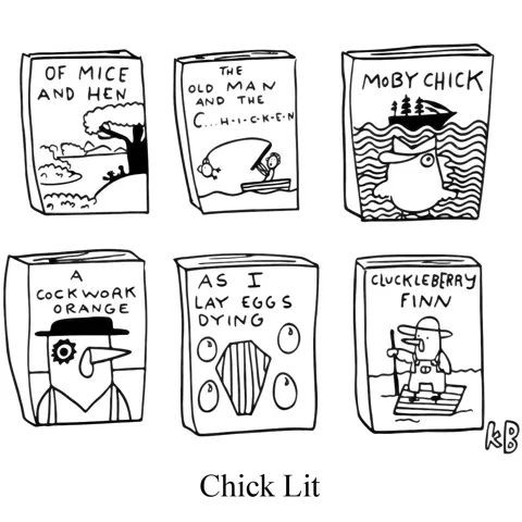 In this pun on Chick Lit, we see 6 classics of literature rewritten with chicken puns - Steinbeck's Of Mice and Men),Heminway's Old Man and the Sea, Melville's Moby Dick, Burgess' A Clockwork Orange, Faulkner's As I Lay Dying, & Twain's Huckleberry Finn 