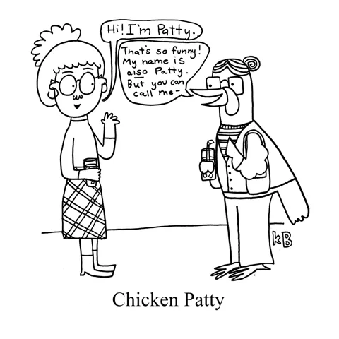 In this pun on chicken patty, we see a woman and a chicken meeting at a party. The woman says, "I'm Patty." The chicken replies, "That's so funny! My name is ALSO Patty. But you can call me --" you guessed it. Chicken Patty. 