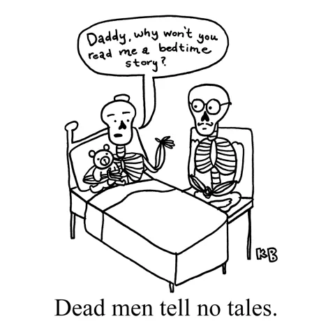 In this pun on the pirate phrase dead men tell no tales, we see a skeleton son in bed next to his skeleton dad. He asks "Why don't you read me a bedtime story?" Then answer, of course, is because dead en tell no tales.
