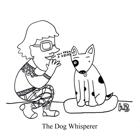In this pun on the TV show The Dog Whisperer, we see a woman whispering to a dog, "Can you keep a secret?" 