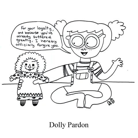 In this pun on country singer Dolly Parton, we see a dolly pardon, which is a girl issuing an official pardon to her Raggedy Anne doll. The girl says: "For your loyalty and because you've already suffered greatly, I hereby officially forgive you." 