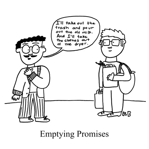 In this pun on empty promises, we see emptying promises - i.e. one person promises another to do much emptying (empty the trash, empty the laundry, empty that sour milk from the fridge that has been there way too long.)