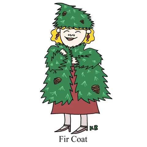 In this pun on fur coats, we see a woman wearing a fir coat (i.e. a coat made out of an evergreen fir tree, complete with fir cones). 