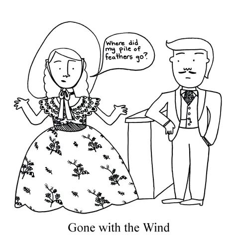 In this pun on the movie and book Gone with the Wind, we see a Southern belle asking a dashing gentlemen, "Where did my pile of feathers go?" (They, of course, are gone with the wind.)