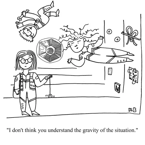 In this pun on how gravity works, we see three astronauts on the International Space Station. Two float around, and one clearly thinks gravity works differently (her. hair is down, she wears a fringe vest, and yo-yos). The floating one says to her, "I don't think you understand the gravity of the situation.)