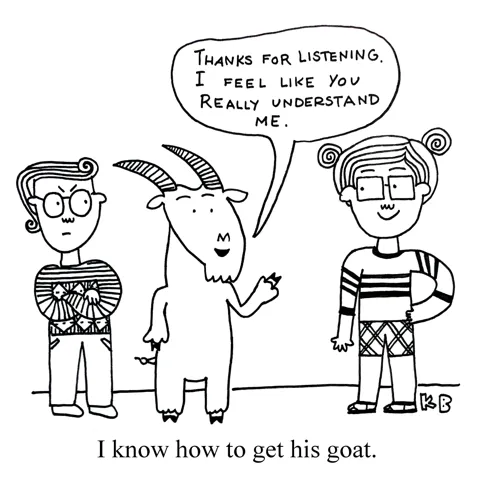 In this pun on the phrase "I know how to get his goat," we see a man and his goat. The goat is talking to a second person who seems much more empathetic, and he says, "Thanks for listening. I feel like you really understand me."