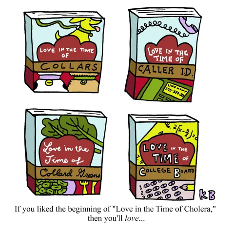 In this play on Gabriel Garcia Marquez' book "Love in the Time of Cholera," we see four other book recommendations (if you like this, you'll love...): Love in the Time of Collars, ...time of Caller ID, ...the time of Collard Greens, ... of College Board.