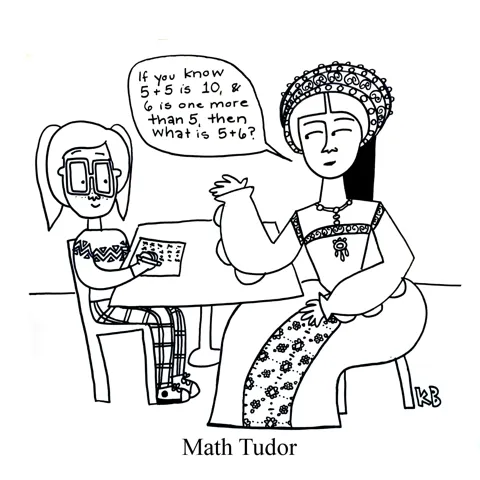 In this pun on math tutor, we see a math Tudor, a British royal tutoring a kid in the math addition skill, doubles plus one (if you know 5 + 5 and 6 is one more than 5, you know 5 + 6)