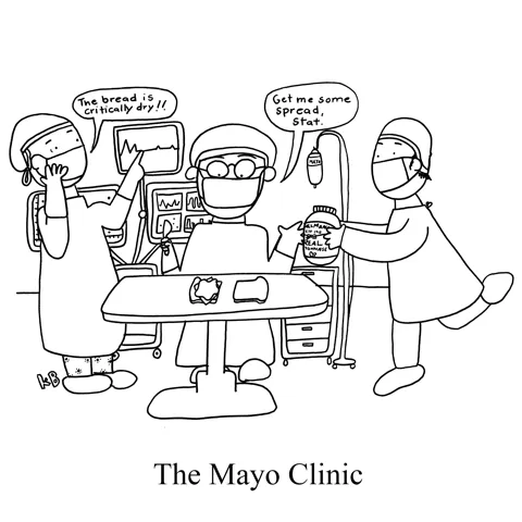 In this pun on the amazing healthcare facility, the Mayo Clinic, we see an operating room where surgeons are working on a sandwich. One says, "The bread is critically dry!" and another says, "Pass me the spread, stat!" while a third runs in with mayo.