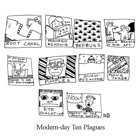 In this pun on the ten plagues of Passover, we see the modern day 10 plagues: root canals, required reading, bedbugs, wild beasts (rats) in your apartment, seeing sad dog commercials, pimples, snow, filing taxes, eye dilation, death of phone battery