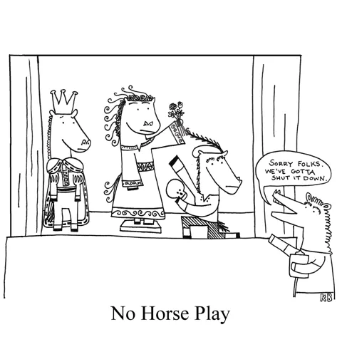 In this pun on the swimming pool command, "No horse play!" we see a bunch of horses in costume on a stage - presumably staging a Shakespeare play - when the stage manager alerts them, "Sorry folks, we've gotta shut it down." There will be no horse play.