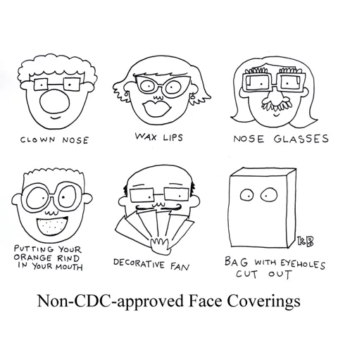In this cartoon about the CDC announcing what makes a good face covering at the beginning of the COVID pandemic, wee see non-CDC approved masks: clown nose, wax lips, nose glasses, orange rind in the mouth, decorative fan, paper bag with eye-holes.