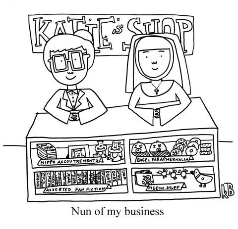 In this pun on the phrase "None of my business," we see the nun of my business, which is a nun who works at a store I would have if I had a business. 