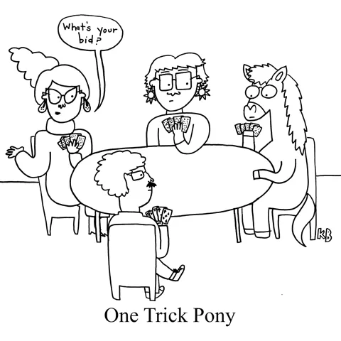 In this pun on the phrase one trick pony, we see a contract bridge group holding their cards. One player asks her partner (who is a pony), "What is your bid?" The pony looks a bit distressed, because we can assume he can only make one trick. 