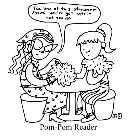 In this pun on palm reader, we see a pom-pom reader- a crystal loving, bangle-wearing woman reading the pom-pom of a cheerleader. The pom pom reader says "The line in this streamer shows you've got spirit, yes you do."