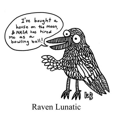 In this pun, the raving lunatic is, in fact, a raven, who is saying , "I've bought a house on the moon, and NASA has hired me as a bowling ball!" 