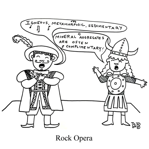In this pun on rock opera, two opera stars since arias about rocks. They sing, "Igneous, Metamorphic, Sedimentary! Mineral aggregates are often complimentary!" 