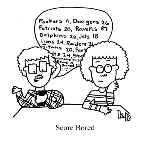 In this pun on score board, we see someone who is score bored - they are bored by their companion reading aloud scores from football games and various sporting events. 
