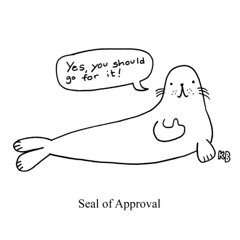 In this pun on seal of approval, we see a seal (the blubbery aquatic creature) giving a thumbs up and saying, "Yes, you should go for it!" 
