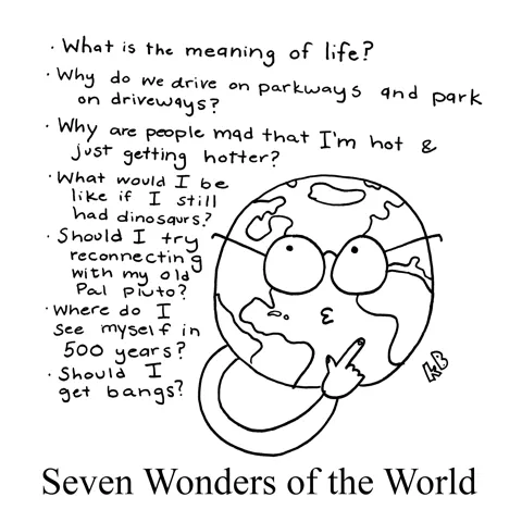 In this pun on the seven wonders of the world, we see the earth wondering seven things, from the sublime (what is the meaning of life) to the ridiculous (should I get bangs).