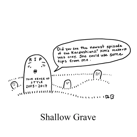 In this pun on the phrase "shallow grave," we see a grave stone that reads "RIP your sense of style" batting her heavily made-up eyelashes saying, "Did you see the newest episode of the Kardashians? Kim's makeup was cray. She could use some tips from me."