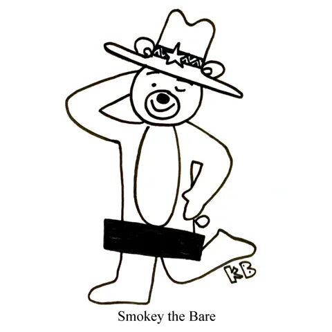 In this pun on Smokey the Bear, beloved mascot of preventing forest fires, we see Smokey the Bare, which is a bear without pants (thankfully, there is a censor bar to prevent us from seeing all the fur he has!) 