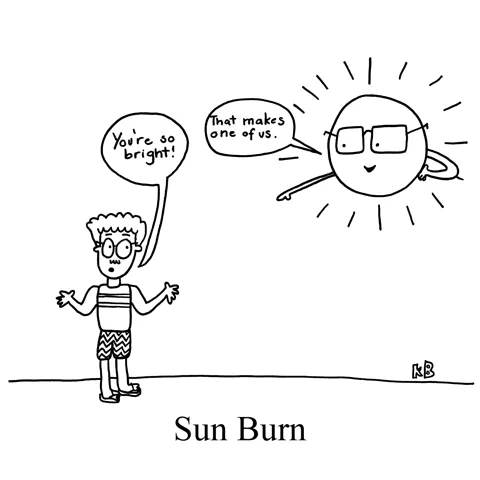 In this pun on sun burn, a guy looks up at the sun and says "You're so bright!" The sun points at him and and quips. "That makes one of us!"