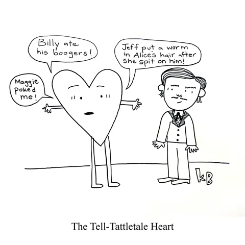 In this pun on Edgar Allan Poe's The Telltale Heart, we see the tell tattletale heart, which is a heart tattlling to Poe. He says: Billy ate his boogers! Maggie poked me! Jeff put a worm in Alice's hair after she spit on him!