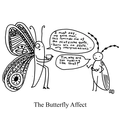 In this pun on the concept (and also Ashton Kutcher movie) the Butterfly Effect, we see the butterfly affect: a butterfly talks to a beetle and the butterfly is acting very pretentiously quoting Nietzsche and the beetle responds: why are you talking like that?