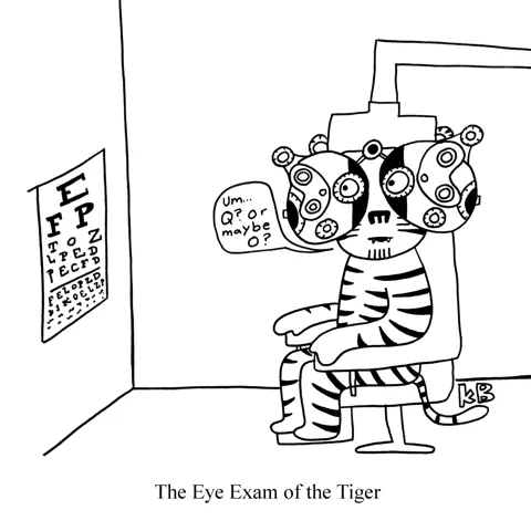 In this pun on the hit Survivor song, "Eye of the Tiger," we see the eye exam of the tiger, which is a tiger at the optometrist in the phoropter reading off the letter chart and not doing too well. 