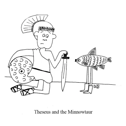 In this pun on Theseus and the Minotaur, we see Greek soldier Theseus stand before a quite benign Minnowtaur, which is a monster that is mostly a small minnow. 